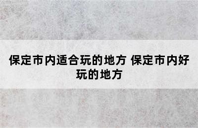 保定市内适合玩的地方 保定市内好玩的地方